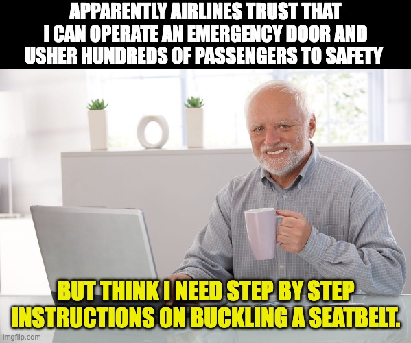 Airlines | APPARENTLY AIRLINES TRUST THAT I CAN OPERATE AN EMERGENCY DOOR AND USHER HUNDREDS OF PASSENGERS TO SAFETY; BUT THINK I NEED STEP BY STEP INSTRUCTIONS ON BUCKLING A SEATBELT. | image tagged in hide the pain harold large | made w/ Imgflip meme maker