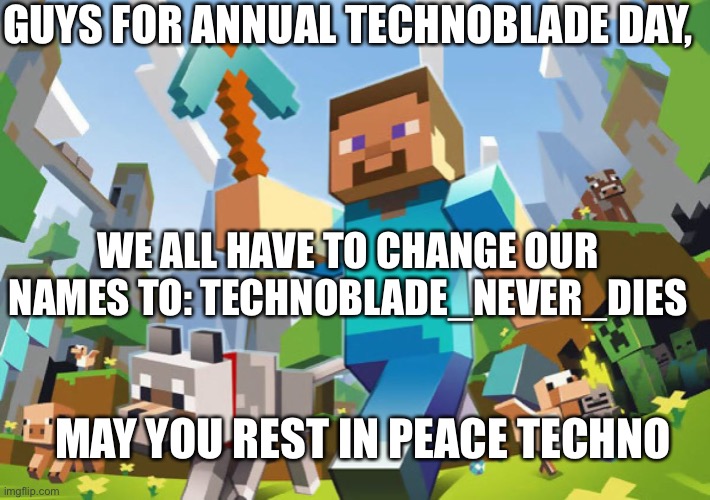 r.i.p Techno | GUYS FOR ANNUAL TECHNOBLADE DAY, WE ALL HAVE TO CHANGE OUR NAMES TO: TECHNOBLADE_NEVER_DIES; MAY YOU REST IN PEACE TECHNO | image tagged in minecraft | made w/ Imgflip meme maker