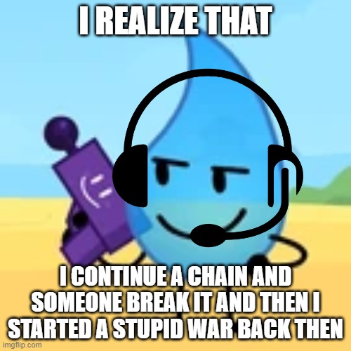 jeez i hate my past | I REALIZE THAT; I CONTINUE A CHAIN AND SOMEONE BREAK IT AND THEN I STARTED A STUPID WAR BACK THEN | image tagged in teardrop gaming | made w/ Imgflip meme maker
