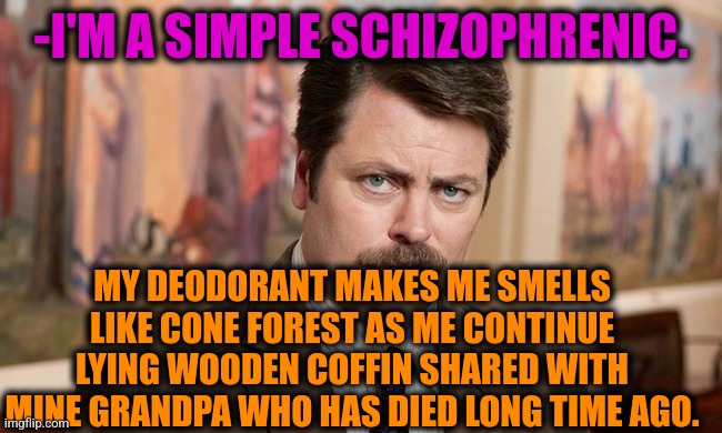 -Like team hear it. | -I'M A SIMPLE SCHIZOPHRENIC. MY DEODORANT MAKES ME SMELLS LIKE CONE FOREST AS ME CONTINUE LYING WOODEN COFFIN SHARED WITH MINE GRANDPA WHO HAS DIED LONG TIME AGO. | image tagged in i'm a simple man,schizophrenia,ron swanson,spongebob coffin,tiger woods,the search continues | made w/ Imgflip meme maker