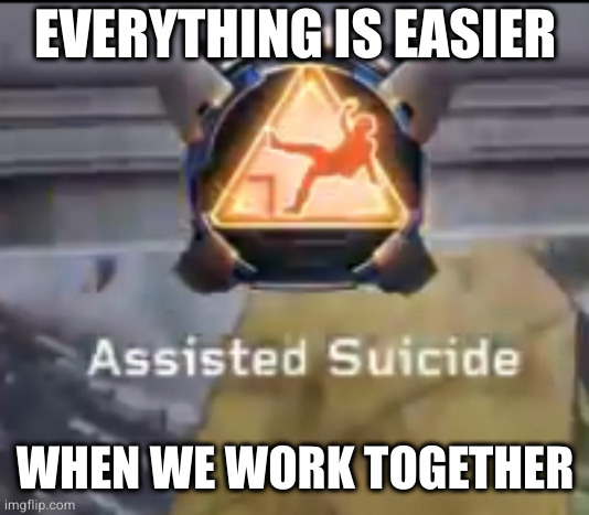 Assisted suicide | EVERYTHING IS EASIER WHEN WE WORK TOGETHER | image tagged in assisted suicide | made w/ Imgflip meme maker