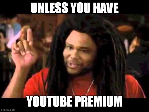 Unless you a | UNLESS YOU HAVE YOUTUBE PREMIUM | image tagged in unless you a | made w/ Imgflip meme maker
