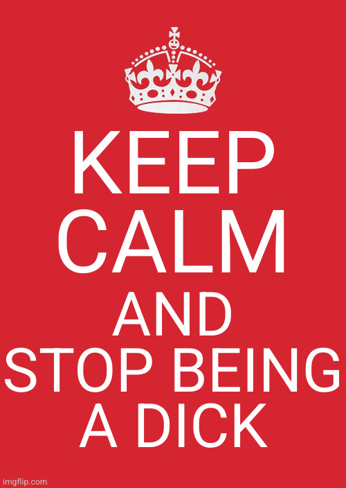 Keep Calm And Carry On Red |  KEEP CALM; AND
STOP BEING
A DICK | image tagged in memes,keep calm and carry on red | made w/ Imgflip meme maker
