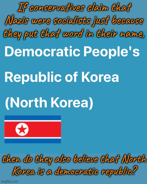 Intellectually dishonest. | If conservatives claim that Nazis were socialists just because they put that word in their name, then do they also believe that North
Korea is a democratic republic? | image tagged in democratic people s republic of korea,cognitive dissonance,names for things,reality check | made w/ Imgflip meme maker