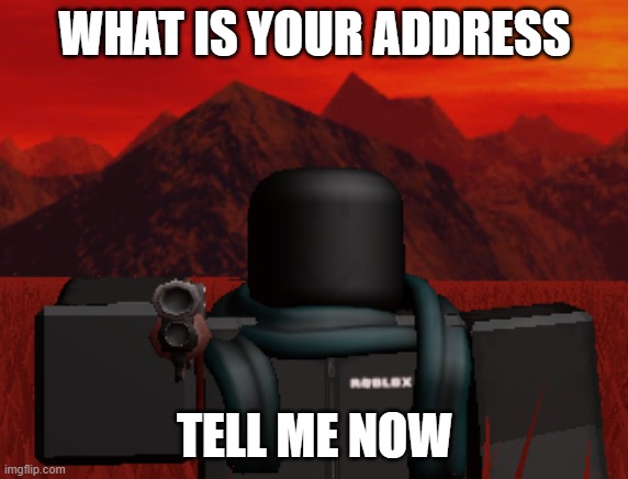 unfunny meme | WHAT IS YOUR ADDRESS; TELL ME NOW | image tagged in unfunny | made w/ Imgflip meme maker
