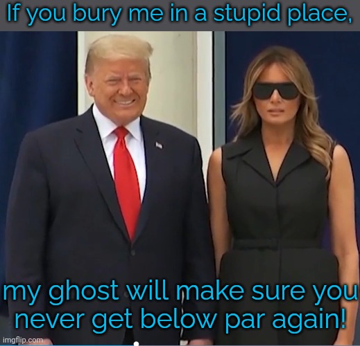 Ivana's revenge. | If you bury me in a stupid place, my ghost will make sure you
never get below par again! | image tagged in smile dear,ex-wife,disrespect,trump golfing,memorial | made w/ Imgflip meme maker