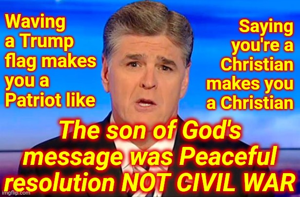 You Do Know Jesus Wasn't A Christian And You Can Be A Christian Without Being A Hypocrite, Right?  Why Are You Choosing Not To? | Waving a Trump flag makes you a Patriot like; Saying you're a Christian makes you a Christian; The son of God's message was Peaceful resolution NOT CIVIL WAR | image tagged in sean hannity fox news,christians,trumpublican christian nationalist nazis,nazis,white nationalism,memes | made w/ Imgflip meme maker