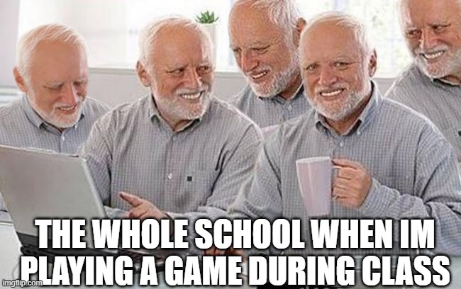 relatable memes | THE WHOLE SCHOOL WHEN IM PLAYING A GAME DURING CLASS | image tagged in hide the pain harold group project | made w/ Imgflip meme maker