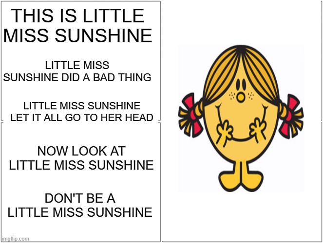Don't Be A Little Miss Sunshine | THIS IS LITTLE MISS SUNSHINE; LITTLE MISS SUNSHINE DID A BAD THING; LITTLE MISS SUNSHINE LET IT ALL GO TO HER HEAD; NOW LOOK AT LITTLE MISS SUNSHINE; DON'T BE A LITTLE MISS SUNSHINE | image tagged in memes,little miss sunshine,humor,funny,dark humor,lol | made w/ Imgflip meme maker
