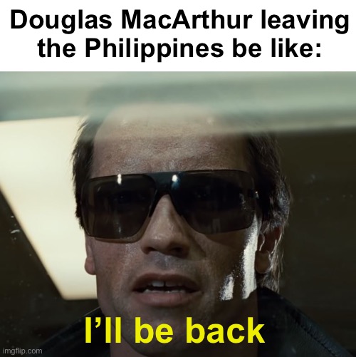 Would you look at that he did come back | Douglas MacArthur leaving the Philippines be like:; I’ll be back | image tagged in i'll be back,douglas macarthur | made w/ Imgflip meme maker