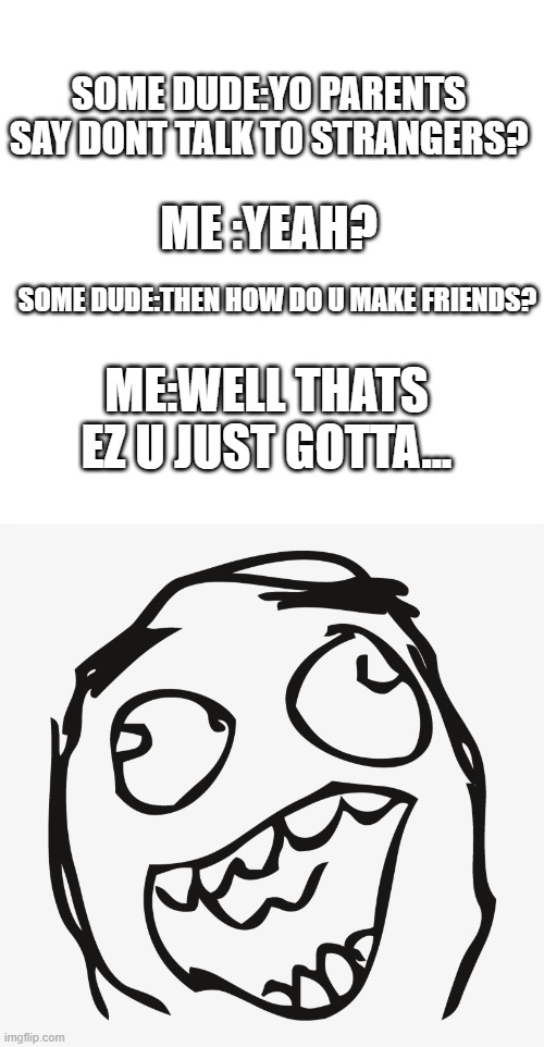 u just gotta not... | SOME DUDE:YO PARENTS SAY DONT TALK TO STRANGERS? ME :YEAH? SOME DUDE:THEN HOW DO U MAKE FRIENDS? ME:WELL THATS EZ U JUST GOTTA... | image tagged in derp,has no idea,wait what | made w/ Imgflip meme maker
