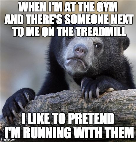 Confession Bear | WHEN I'M AT THE GYM AND THERE'S SOMEONE NEXT TO ME ON THE TREADMILL I LIKE TO PRETEND I'M RUNNING WITH THEM | image tagged in memes,confession bear,AdviceAnimals | made w/ Imgflip meme maker