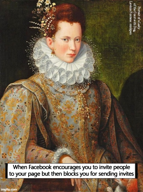 Facebook's Invisible Rules | Portrait of a Lady of the Court with Dog, Lavinia Fontana: minkpen; When Facebook encourages you to invite people
to your page but then blocks you for sending invites | image tagged in art memes,facebook problems,facebook page,invitation | made w/ Imgflip meme maker