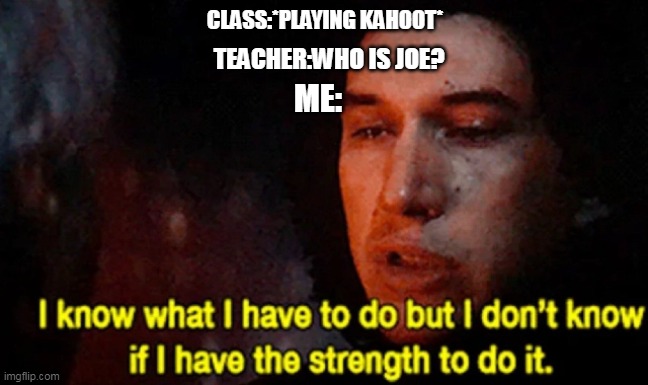 joe who? | CLASS:*PLAYING KAHOOT*; TEACHER:WHO IS JOE? ME: | image tagged in i know what i have to do but i don t know if i have the strength | made w/ Imgflip meme maker