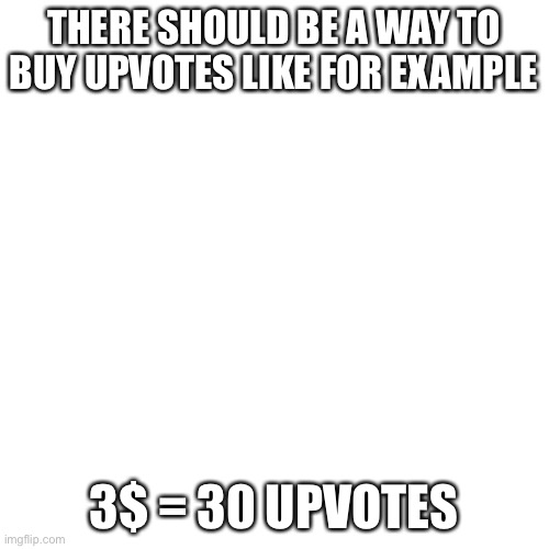 Good idea? | THERE SHOULD BE A WAY TO BUY UPVOTES LIKE FOR EXAMPLE; 3$ = 30 UPVOTES | image tagged in memes,blank transparent square | made w/ Imgflip meme maker