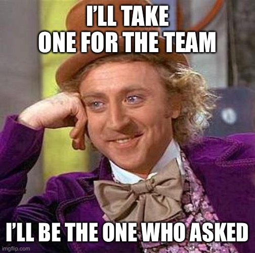 Creepy Condescending Wonka |  I’LL TAKE ONE FOR THE TEAM; I’LL BE THE ONE WHO ASKED | image tagged in memes,creepy condescending wonka | made w/ Imgflip meme maker
