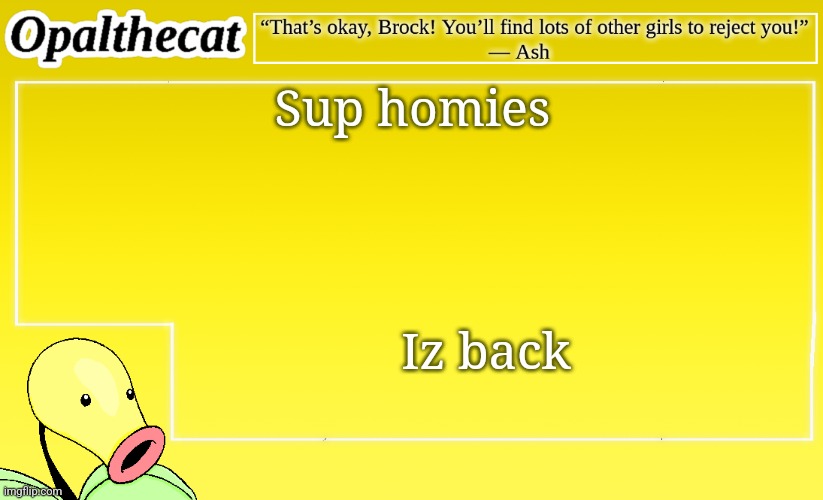 :) | Sup homies; Iz back | image tagged in opalthecat announcement template bellsprout edition | made w/ Imgflip meme maker