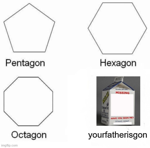 yourfatherisgon |  yourfatherisgon | image tagged in memes,pentagon hexagon octagon | made w/ Imgflip meme maker