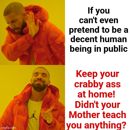 COMMON Decency | If you can't even pretend to be a decent human being in public; Keep your crabby ass at home! 
Didn't your Mother teach you anything? | image tagged in memes,drake hotline bling,common decency,be civil,civility,grow up | made w/ Imgflip meme maker