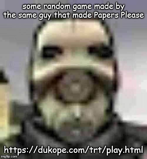peak content | some random game made by the same guy that made Papers Please; https://dukope.com/trt/play.html | image tagged in peak content | made w/ Imgflip meme maker