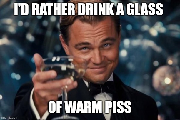 I'd rather |  I'D RATHER DRINK A GLASS; OF WARM PISS | image tagged in memes,leonardo dicaprio cheers | made w/ Imgflip meme maker