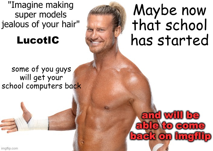 Dolph Ziggler announcement template | Maybe now that school has started; LucotIC; some of you guys will get your school computers back; and will be able to come back on imgflip | image tagged in dolph ziggler announcement template | made w/ Imgflip meme maker
