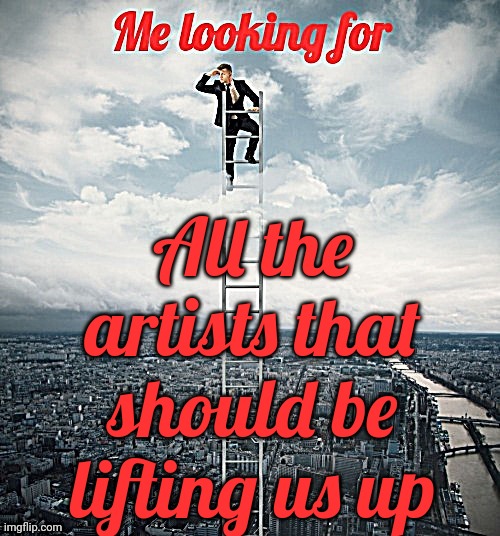 This Decade Sucks |  All the artists that should be lifting us up | image tagged in searching,memes,2020's suck,this decade sucks,where are all the artists,what's going on | made w/ Imgflip meme maker