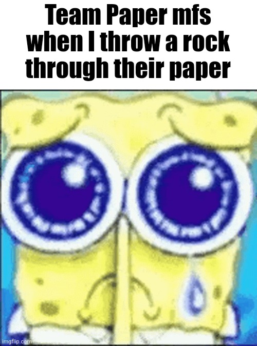 Sad spunchbop | Team Paper mfs when I throw a rock through their paper | image tagged in sad spunchbop | made w/ Imgflip meme maker