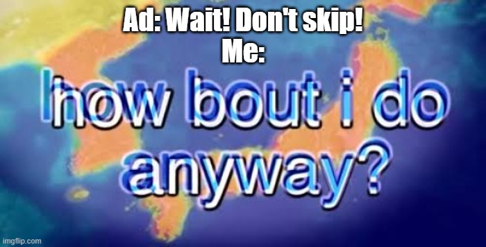 haha skip button go brrr | Ad: Wait! Don't skip!
Me: | image tagged in how bout i do anyway,ads | made w/ Imgflip meme maker