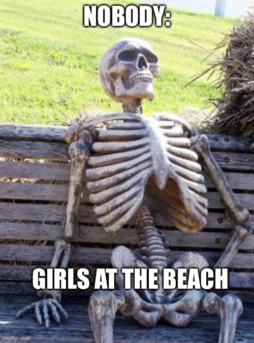 Women☕️ | NOBODY:; GIRLS AT THE BEACH | image tagged in memes,waiting skeleton | made w/ Imgflip meme maker
