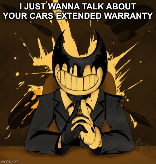 I JUST WANNA TALK ABOUT YOUR CARS EXTENDED WARRANTY | image tagged in bendy,cars extended warranty | made w/ Imgflip meme maker