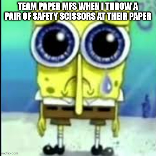 spunch bop sad | TEAM PAPER MFS WHEN I THROW A PAIR OF SAFETY SCISSORS AT THEIR PAPER | image tagged in spunch bop sad | made w/ Imgflip meme maker