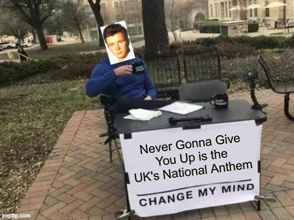 Well, that would be insane... | Never Gonna Give You Up is the UK's National Anthem | image tagged in memes,change my mind | made w/ Imgflip meme maker