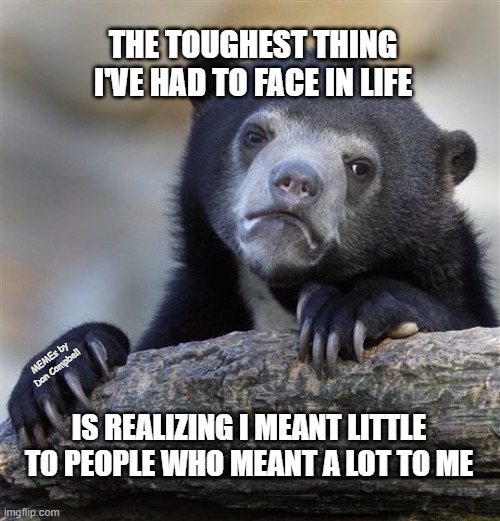 Confession Bear Meme | THE TOUGHEST THING I'VE HAD TO FACE IN LIFE; MEMEs by Dan Campbell; IS REALIZING I MEANT LITTLE TO PEOPLE WHO MEANT A LOT TO ME | image tagged in memes,confession bear | made w/ Imgflip meme maker