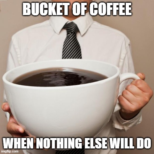 When nothing else will do on a monday morning |  BUCKET OF COFFEE; WHEN NOTHING ELSE WILL DO | image tagged in giant coffee,monday mornings,i hate mondays,monday,happy monday,coffee | made w/ Imgflip meme maker