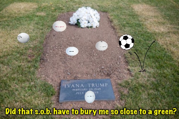 that s.o.b. | Did that s.o.b. have to bury me so close to a green? | image tagged in ivana trump's grave | made w/ Imgflip meme maker