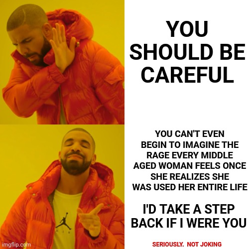 r. a. g. e. | YOU SHOULD BE CAREFUL; YOU CAN'T EVEN BEGIN TO IMAGINE THE RAGE EVERY MIDDLE AGED WOMAN FEELS ONCE SHE REALIZES SHE WAS USED HER ENTIRE LIFE; I'D TAKE A STEP BACK IF I WERE YOU; SERIOUSLY.  NOT JOKING | image tagged in memes,drake hotline bling,rage,anger,revenge,trolls from hell | made w/ Imgflip meme maker