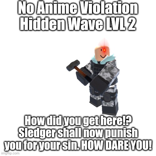 Oh no | No Anime Violation Hidden Wave LVL 2; How did you get here!? Sledger shall now punish you for your sin. HOW DARE YOU! | image tagged in memes,blank transparent square | made w/ Imgflip meme maker