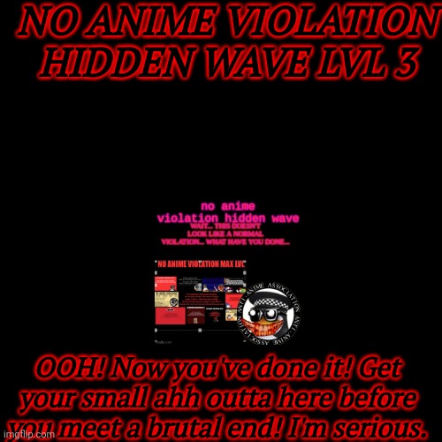 OH NO! | NO ANIME VIOLATION HIDDEN WAVE LVL 3; OOH! Now you've done it! Get your small ahh outta here before you meet a brutal end! I'm serious. | image tagged in memes,blank transparent square | made w/ Imgflip meme maker