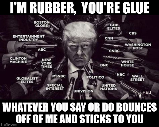 I'm Rubber, You're Glue | I'M RUBBER,  YOU'RE GLUE; F.B.I; WHATEVER YOU SAY OR DO BOUNCES
OFF OF ME AND STICKS TO YOU | image tagged in deep state,memes,donald trump approves,government corruption,first world problems,no no hes got a point | made w/ Imgflip meme maker