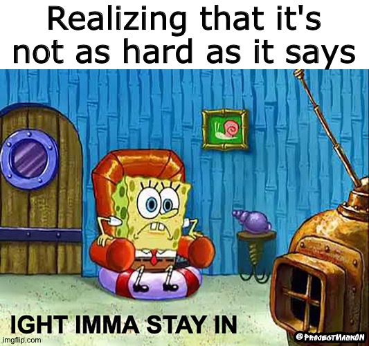 IGHT IMMA STAY IN | Realizing that it's not as hard as it says | image tagged in ight imma stay in | made w/ Imgflip meme maker