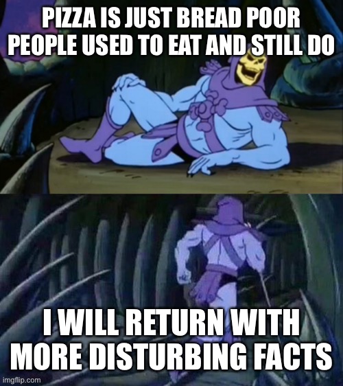 He never lies | PIZZA IS JUST BREAD POOR PEOPLE USED TO EAT AND STILL DO; I WILL RETURN WITH MORE DISTURBING FACTS | image tagged in skeletor disturbing facts | made w/ Imgflip meme maker