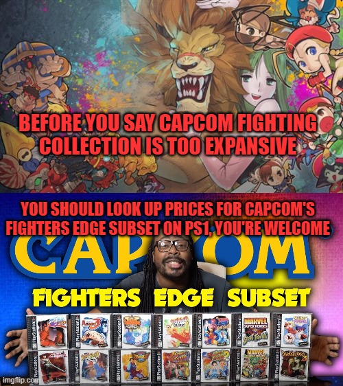 BEFORE YOU SAY CAPCOM FIGHTING COLLECTION IS TOO EXPANSIVE; YOU SHOULD LOOK UP PRICES FOR CAPCOM'S FIGHTERS EDGE SUBSET ON PS1, YOU'RE WELCOME | image tagged in capcom,fighting,collection | made w/ Imgflip meme maker