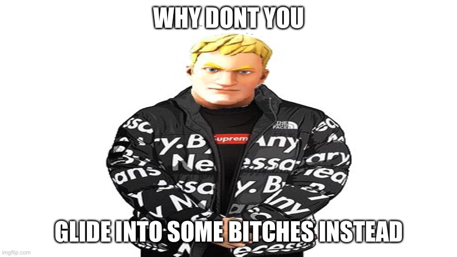 I once dropped into a house that was already being raided and i ended up being the first to die | WHY DONT YOU; GLIDE INTO SOME BITCHES INSTEAD | image tagged in jonesy drip | made w/ Imgflip meme maker