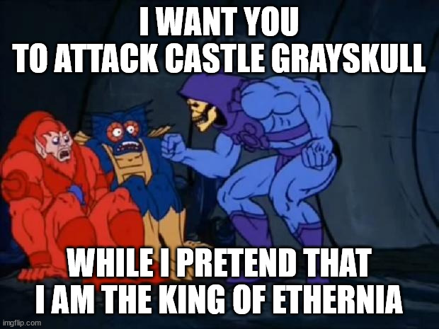 Skeletor is mad | I WANT YOU TO ATTACK CASTLE GRAYSKULL; WHILE I PRETEND THAT I AM THE KING OF ETHERNIA | image tagged in skeletor is mad,memes,skeletor,politics | made w/ Imgflip meme maker