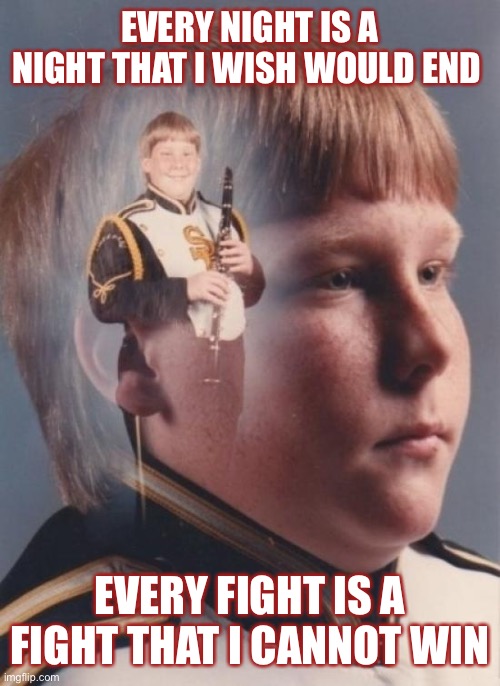 Saltwound |  EVERY NIGHT IS A NIGHT THAT I WISH WOULD END; EVERY FIGHT IS A FIGHT THAT I CANNOT WIN | image tagged in memes,ptsd clarinet boy | made w/ Imgflip meme maker