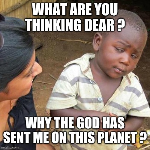 Third World Skeptical Kid |  WHAT ARE YOU THINKING DEAR ? WHY THE GOD HAS SENT ME ON THIS PLANET ? | image tagged in memes,third world skeptical kid | made w/ Imgflip meme maker