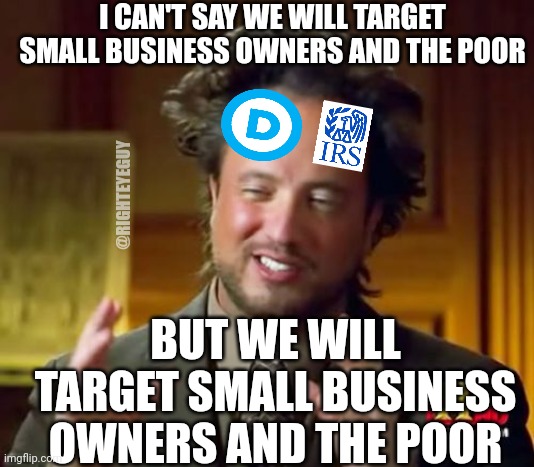 Democrats targeting you with the IRS |  I CAN'T SAY WE WILL TARGET SMALL BUSINESS OWNERS AND THE POOR; @RIGHTEYEGUY; BUT WE WILL TARGET SMALL BUSINESS OWNERS AND THE POOR | image tagged in memes,ancient aliens,irs,democrat,taxation is theft | made w/ Imgflip meme maker