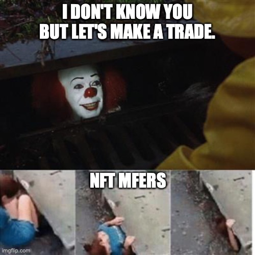 NFT Scammers | I DON'T KNOW YOU BUT LET'S MAKE A TRADE. NFT MFERS | image tagged in pennywise in sewer | made w/ Imgflip meme maker