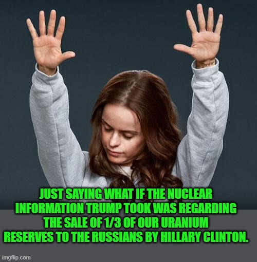 Yep | JUST SAYING WHAT IF THE NUCLEAR INFORMATION TRUMP TOOK WAS REGARDING THE SALE OF 1/3 OF OUR URANIUM RESERVES TO THE RUSSIANS BY HILLARY CLINTON. | image tagged in fbi | made w/ Imgflip meme maker